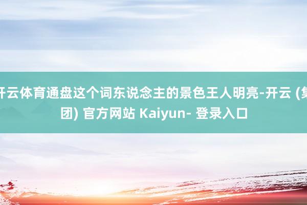 开云体育通盘这个词东说念主的景色王人明亮-开云 (集团) 官方网站 Kaiyun- 登录入口