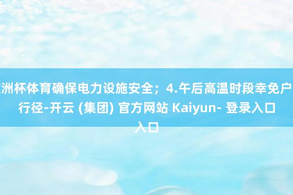 欧洲杯体育确保电力设施安全;4.午后高温时段幸免户外行径-开云 (集团) 官方网站 Kaiyun- 登录入口