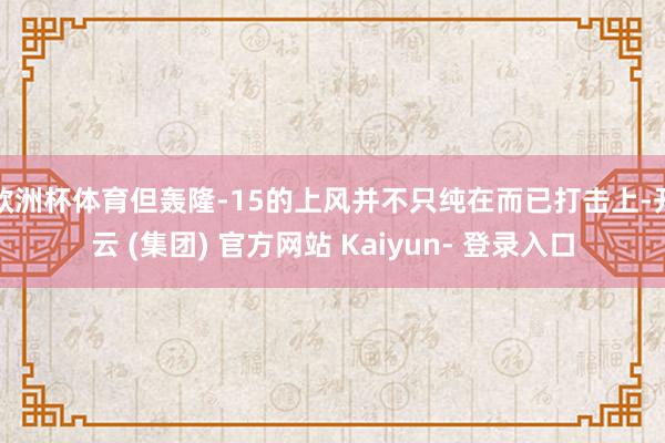 欧洲杯体育但轰隆-15的上风并不只纯在而已打击上-开云 (集团) 官方网站 Kaiyun- 登录入口