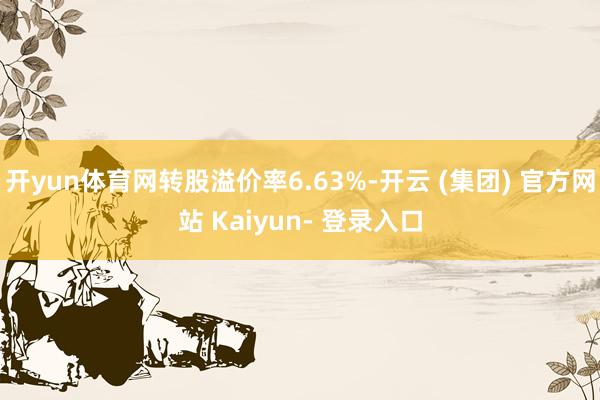 开yun体育网转股溢价率6.63%-开云 (集团) 官方网站 Kaiyun- 登录入口
