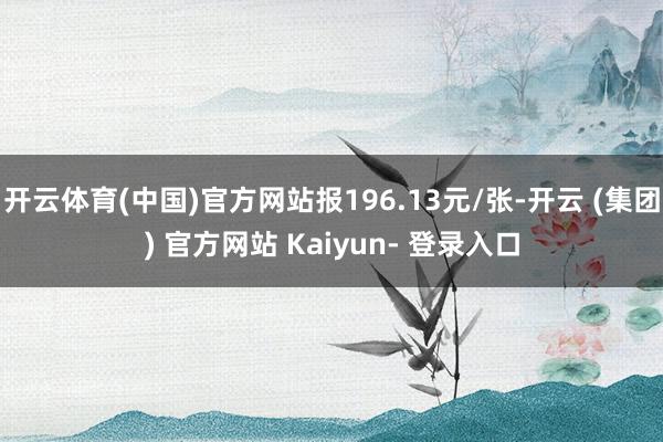 开云体育(中国)官方网站报196.13元/张-开云 (集团) 官方网站 Kaiyun- 登录入口