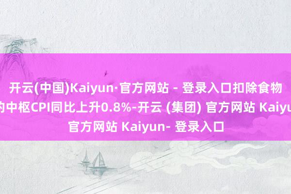 开云(中国)Kaiyun·官方网站 - 登录入口扣除食物和能源价钱的中枢CPI同比上升0.8%-开云 (集团) 官方网站 Kaiyun- 登录入口