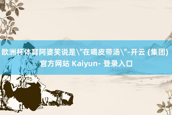 欧洲杯体育阿婆笑说是