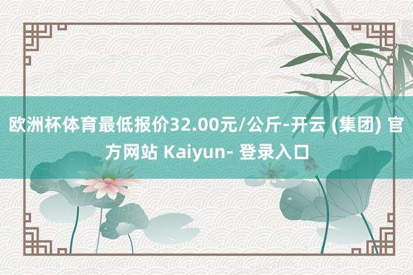 欧洲杯体育最低报价32.00元/公斤-开云 (集团) 官方网站 Kaiyun- 登录入口
