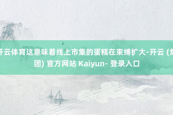 开云体育这意味着线上市集的蛋糕在束缚扩大-开云 (集团) 官方网站 Kaiyun- 登录入口