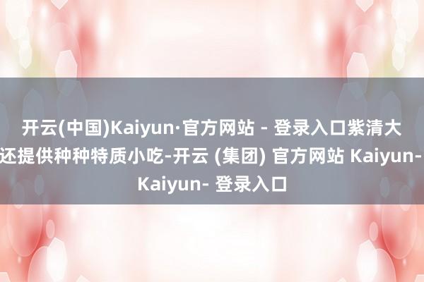 开云(中国)Kaiyun·官方网站 - 登录入口紫清大厦的食堂还提供种种特质小吃-开云 (集团) 官方网站 Kaiyun- 登录入口