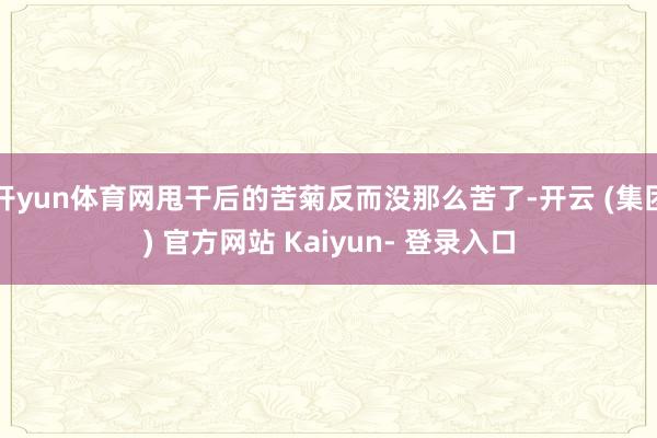 开yun体育网甩干后的苦菊反而没那么苦了-开云 (集团) 官方网站 Kaiyun- 登录入口