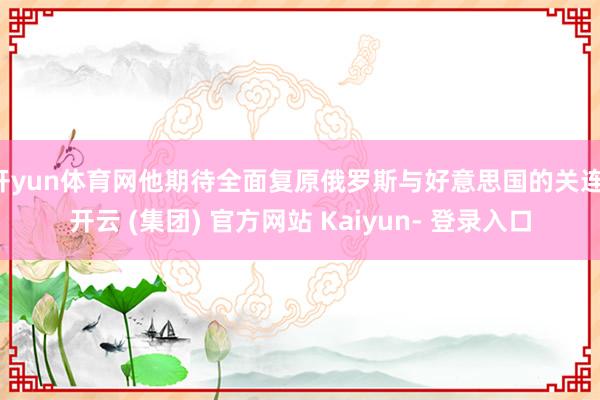 开yun体育网他期待全面复原俄罗斯与好意思国的关连-开云 (集团) 官方网站 Kaiyun- 登录入口