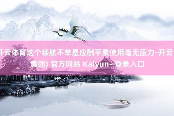 开云体育这个续航不单是应酬平素使用毫无压力-开云 (集团) 官方网站 Kaiyun- 登录入口