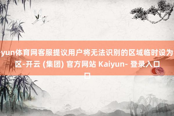 开yun体育网客服提议用户将无法识别的区域临时设为禁区-开云 (集团) 官方网站 Kaiyun- 登录入口