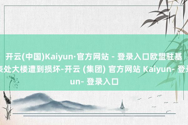 开云(中国)Kaiyun·官方网站 - 登录入口欧盟驻基辅代表处大楼遭到损坏-开云 (集团) 官方网站 Kaiyun- 登录入口