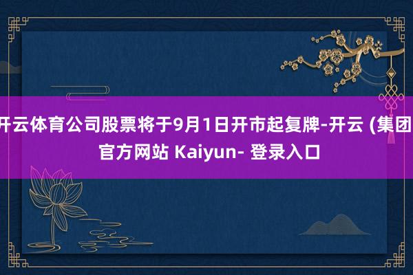 开云体育公司股票将于9月1日开市起复牌-开云 (集团) 官方网站 Kaiyun- 登录入口