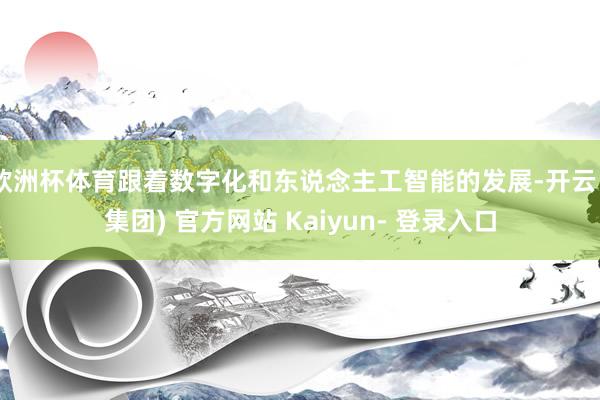 欧洲杯体育跟着数字化和东说念主工智能的发展-开云 (集团) 官方网站 Kaiyun- 登录入口