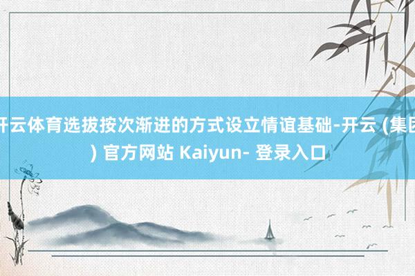 开云体育选拔按次渐进的方式设立情谊基础-开云 (集团) 官方网站 Kaiyun- 登录入口