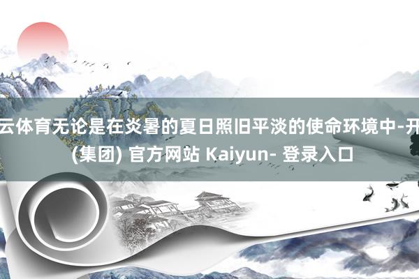 开云体育无论是在炎暑的夏日照旧平淡的使命环境中-开云 (集团) 官方网站 Kaiyun- 登录入口