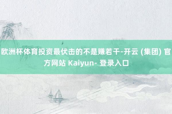 欧洲杯体育投资最伏击的不是赚若干-开云 (集团) 官方网站 Kaiyun- 登录入口