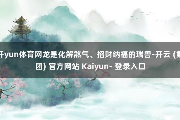 开yun体育网龙是化解煞气、招财纳福的瑞兽-开云 (集团) 官方网站 Kaiyun- 登录入口