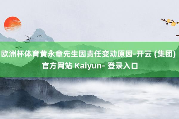 欧洲杯体育黄永章先生因责任变动原因-开云 (集团) 官方网站 Kaiyun- 登录入口