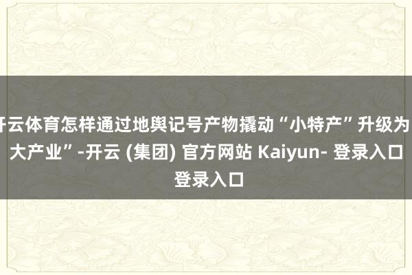 开云体育怎样通过地舆记号产物撬动“小特产”升级为“大产业”-开云 (集团) 官方网站 Kaiyun- 登录入口