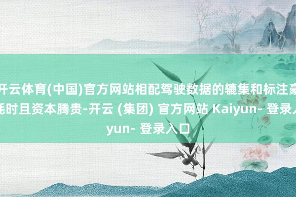 开云体育(中国)官方网站相配驾驶数据的辘集和标注豪迈耗时且资本腾贵-开云 (集团) 官方网站 Kaiyun- 登录入口