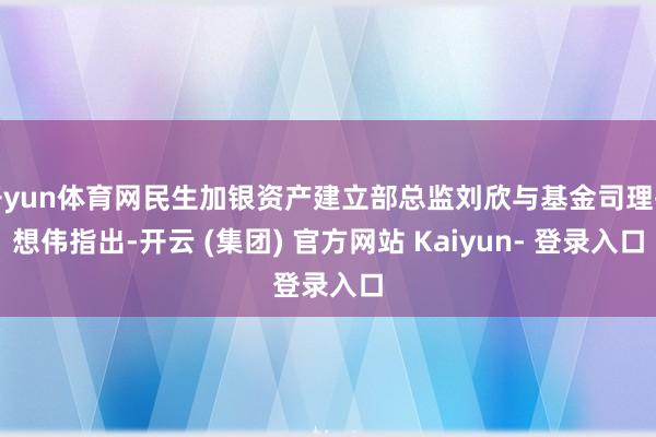开yun体育网民生加银资产建立部总监刘欣与基金司理孔想伟指出-开云 (集团) 官方网站 Kaiyun- 登录入口