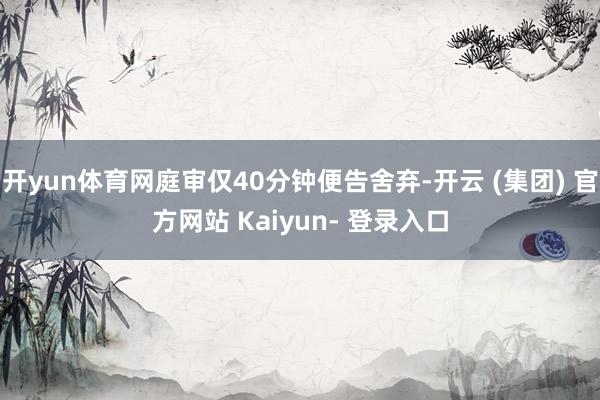 开yun体育网庭审仅40分钟便告舍弃-开云 (集团) 官方网站 Kaiyun- 登录入口
