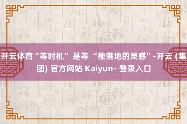 开云体育“等时机” 是等 “能落地的灵感”-开云 (集团) 官方网站 Kaiyun- 登录入口