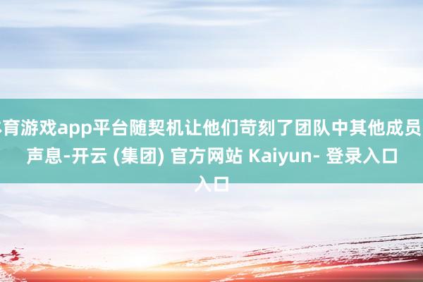 体育游戏app平台随契机让他们苛刻了团队中其他成员的声息-开云 (集团) 官方网站 Kaiyun- 登录入口