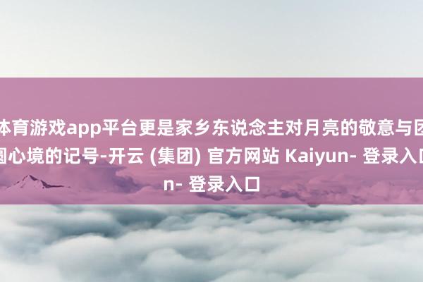体育游戏app平台更是家乡东说念主对月亮的敬意与团圆心境的记号-开云 (集团) 官方网站 Kaiyun- 登录入口