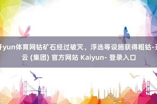 开yun体育网钴矿石经过破灭、浮选等设施获得粗钴-开云 (集团) 官方网站 Kaiyun- 登录入口