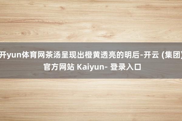 开yun体育网茶汤呈现出橙黄透亮的明后-开云 (集团) 官方网站 Kaiyun- 登录入口