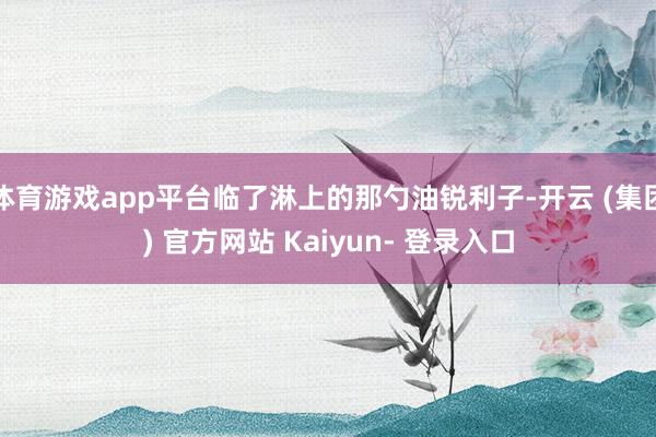 体育游戏app平台临了淋上的那勺油锐利子-开云 (集团) 官方网站 Kaiyun- 登录入口