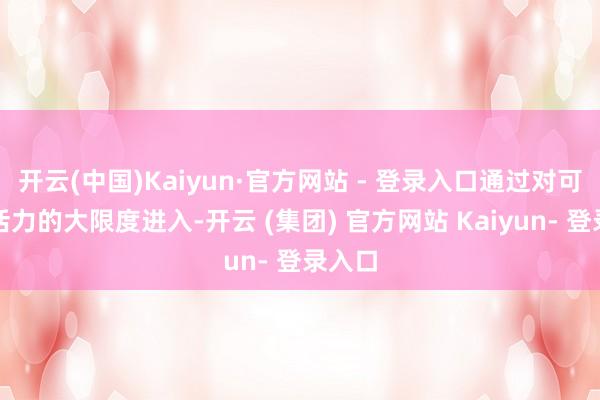 开云(中国)Kaiyun·官方网站 - 登录入口通过对可再灵活力的大限度进入-开云 (集团) 官方网站 Kaiyun- 登录入口