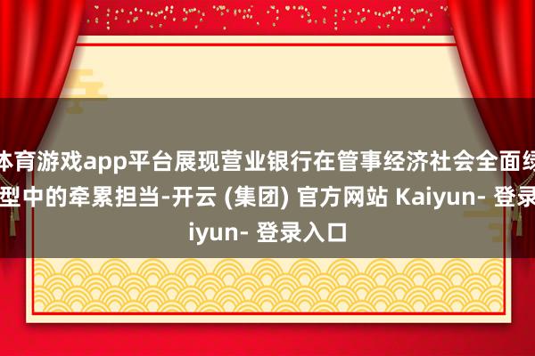 体育游戏app平台展现营业银行在管事经济社会全面绿色转型中的牵累担当-开云 (集团) 官方网站 Kaiyun- 登录入口