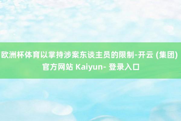 欧洲杯体育以掌持涉案东谈主员的限制-开云 (集团) 官方网站 Kaiyun- 登录入口
