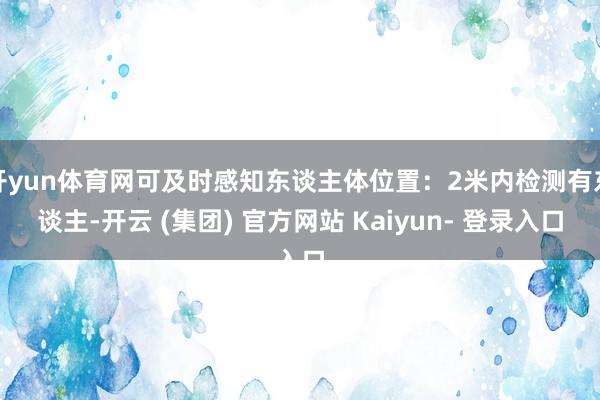 开yun体育网可及时感知东谈主体位置：2米内检测有东谈主-开云 (集团) 官方网站 Kaiyun- 登录入口