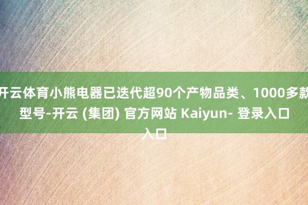 开云体育小熊电器已迭代超90个产物品类、1000多款型号-开云 (集团) 官方网站 Kaiyun- 登录入口