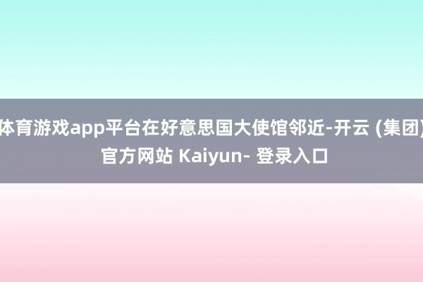 体育游戏app平台在好意思国大使馆邻近-开云 (集团) 官方网站 Kaiyun- 登录入口