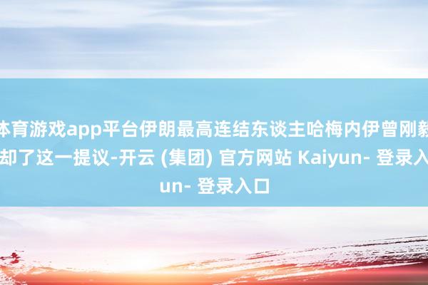 体育游戏app平台伊朗最高连结东谈主哈梅内伊曾刚毅拒却了这一提议-开云 (集团) 官方网站 Kaiyun- 登录入口