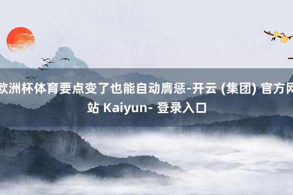 欧洲杯体育要点变了也能自动膺惩-开云 (集团) 官方网站 Kaiyun- 登录入口